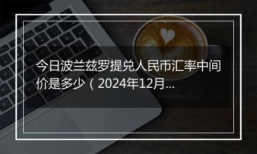 今日波兰兹罗提兑人民币汇率中间价是多少（2024年12月6日）