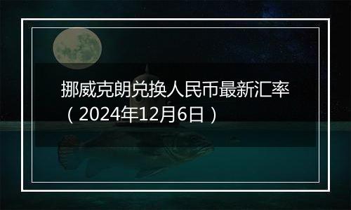 挪威克朗兑换人民币最新汇率（2024年12月6日）