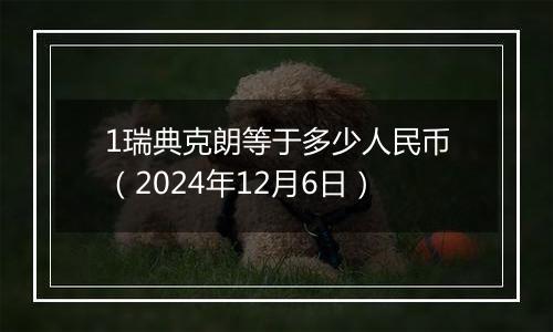 1瑞典克朗等于多少人民币（2024年12月6日）