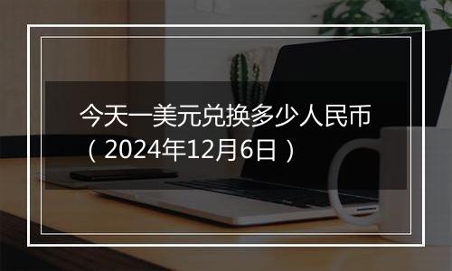 今天一美元兑换多少人民币（2024年12月6日）