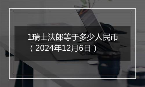 1瑞士法郎等于多少人民币（2024年12月6日）