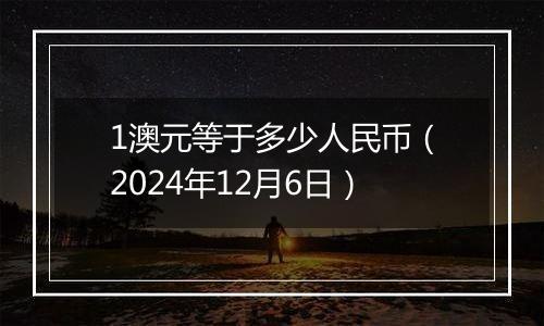 1澳元等于多少人民币（2024年12月6日）