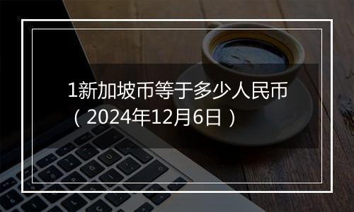 1新加坡币等于多少人民币（2024年12月6日）