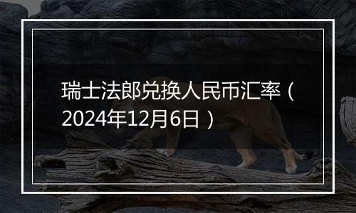 瑞士法郎兑换人民币汇率（2024年12月6日）