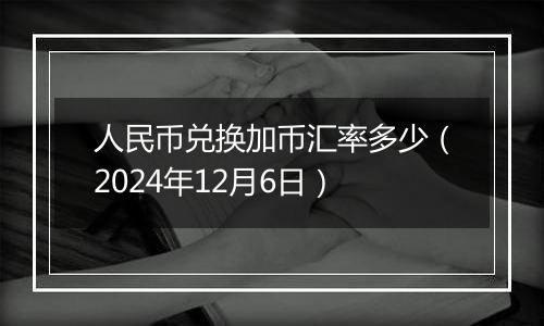 人民币兑换加币汇率多少（2024年12月6日）