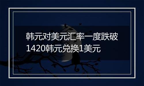 韩元对美元汇率一度跌破1420韩元兑换1美元