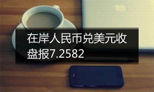 在岸人民币兑美元收盘报7.2582