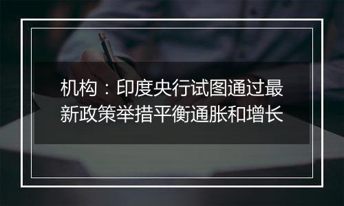 机构：印度央行试图通过最新政策举措平衡通胀和增长