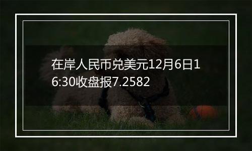 在岸人民币兑美元12月6日16:30收盘报7.2582