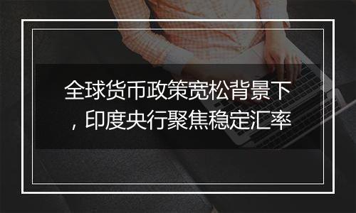 全球货币政策宽松背景下，印度央行聚焦稳定汇率