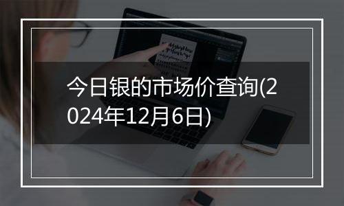 今日银的市场价查询(2024年12月6日)