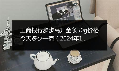 工商银行步步高升金条50g价格今天多少一克（2024年12月06日）