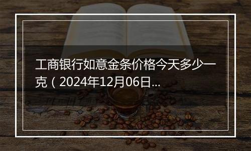 工商银行如意金条价格今天多少一克（2024年12月06日）