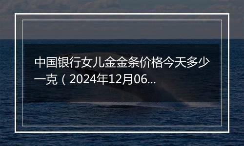 中国银行女儿金金条价格今天多少一克（2024年12月06日）