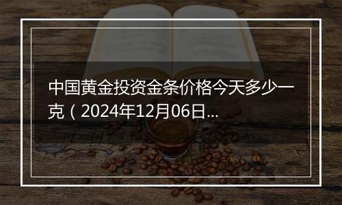 中国黄金投资金条价格今天多少一克（2024年12月06日）