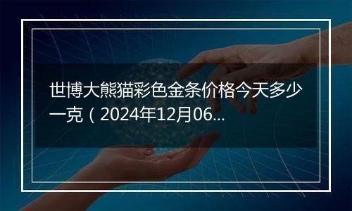 世博大熊猫彩色金条价格今天多少一克（2024年12月06日）