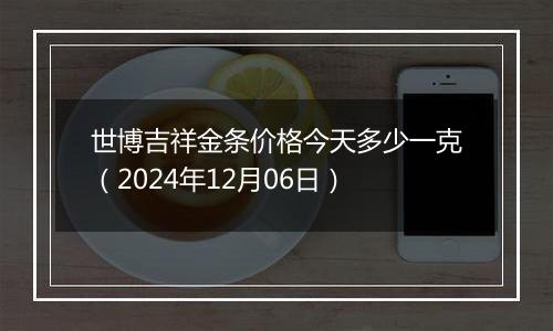 世博吉祥金条价格今天多少一克（2024年12月06日）