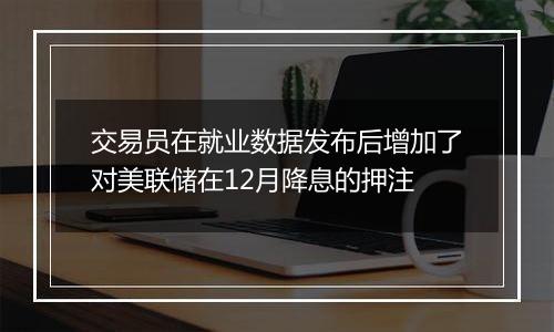 交易员在就业数据发布后增加了对美联储在12月降息的押注