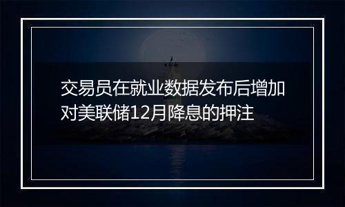 交易员在就业数据发布后增加对美联储12月降息的押注