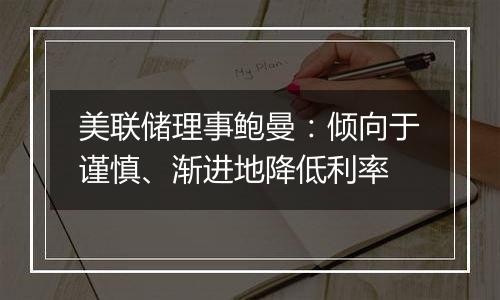 美联储理事鲍曼：倾向于谨慎、渐进地降低利率