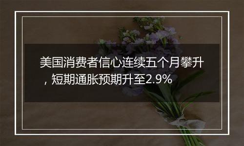 美国消费者信心连续五个月攀升，短期通胀预期升至2.9%