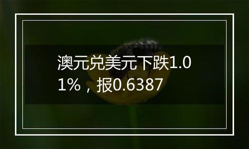 澳元兑美元下跌1.01%，报0.6387