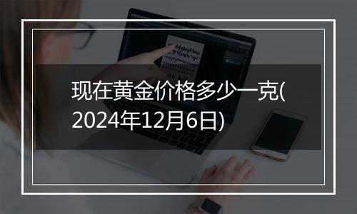 现在黄金价格多少一克(2024年12月6日)