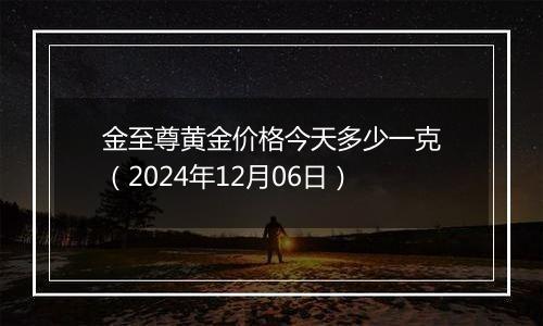 金至尊黄金价格今天多少一克（2024年12月06日）