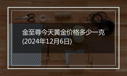 金至尊今天黄金价格多少一克(2024年12月6日)