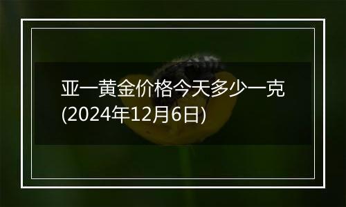 亚一黄金价格今天多少一克(2024年12月6日)