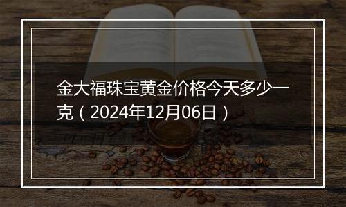 金大福珠宝黄金价格今天多少一克（2024年12月06日）