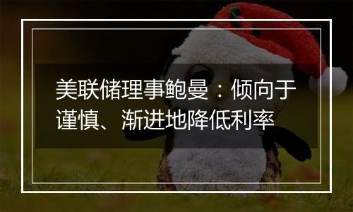 美联储理事鲍曼：倾向于谨慎、渐进地降低利率