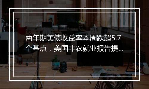 两年期美债收益率本周跌超5.7个基点，美国非农就业报告提振交易员对美联储12月降息的预期