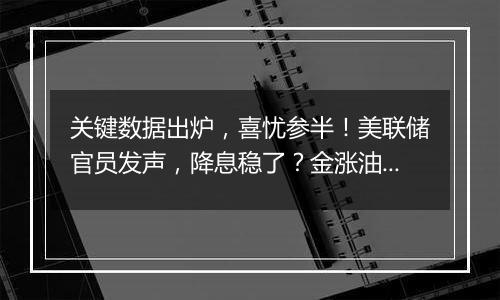 关键数据出炉，喜忧参半！美联储官员发声，降息稳了？金涨油跌！