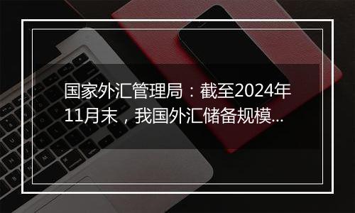 国家外汇管理局：截至2024年11月末，我国外汇储备规模为32659亿美元