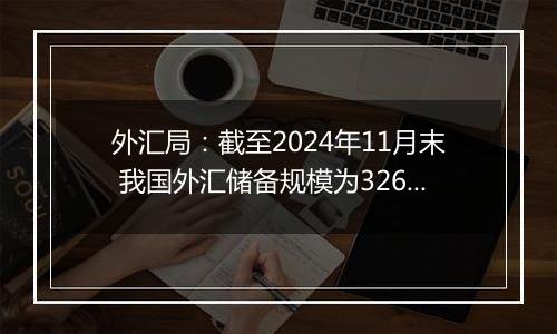 外汇局：截至2024年11月末 我国外汇储备规模为32659亿美元