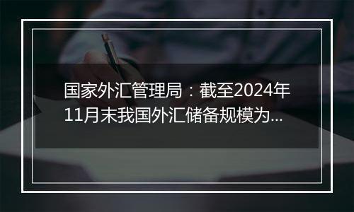 国家外汇管理局：截至2024年11月末我国外汇储备规模为32659亿美元