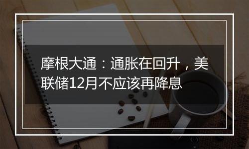 摩根大通：通胀在回升，美联储12月不应该再降息