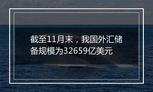 截至11月末，我国外汇储备规模为32659亿美元