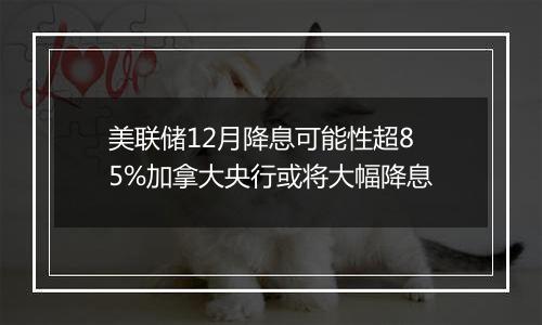 美联储12月降息可能性超85%加拿大央行或将大幅降息