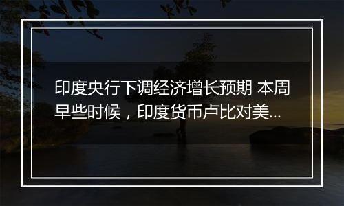 印度央行下调经济增长预期 本周早些时候，印度货币卢比对美元汇率跌至历史低位