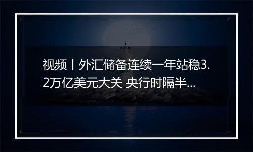 视频丨外汇储备连续一年站稳3.2万亿美元大关 央行时隔半年再度增持黄金