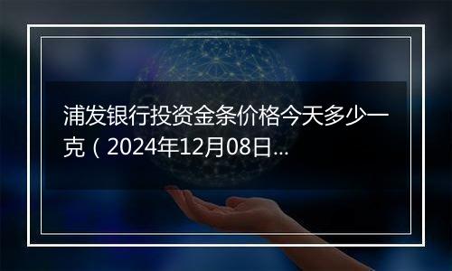 浦发银行投资金条价格今天多少一克（2024年12月08日）