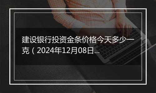 建设银行投资金条价格今天多少一克（2024年12月08日）