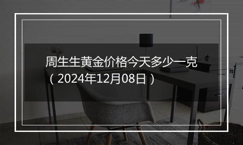 周生生黄金价格今天多少一克（2024年12月08日）