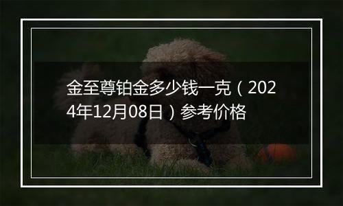 金至尊铂金多少钱一克（2024年12月08日）参考价格