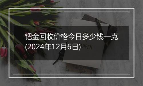 钯金回收价格今日多少钱一克(2024年12月6日)