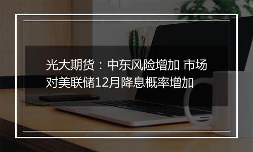 光大期货：中东风险增加 市场对美联储12月降息概率增加