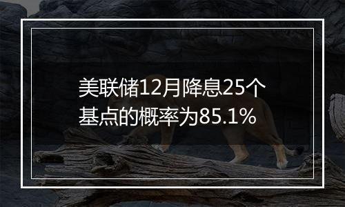 美联储12月降息25个基点的概率为85.1%