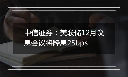 中信证券：美联储12月议息会议将降息25bps